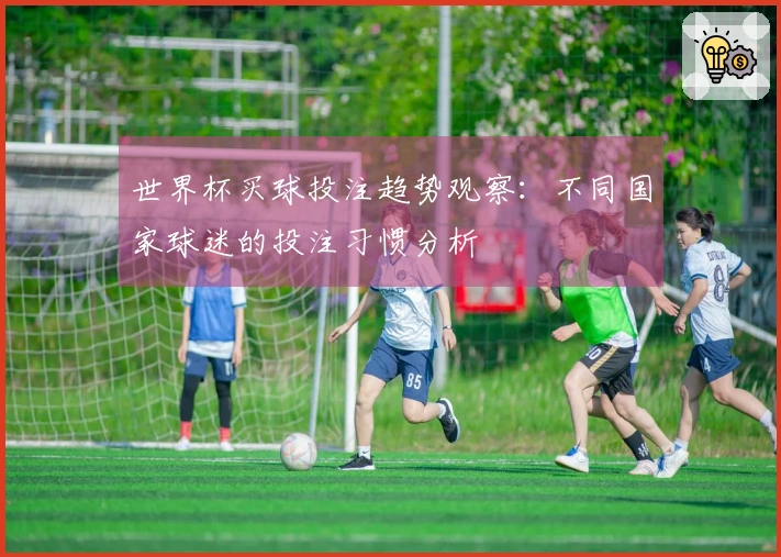 世界杯买球投注趋势观察：不同国家球迷的投注习惯分析