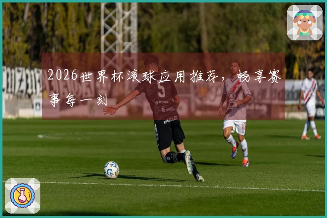 2026世界杯滚球应用推荐，畅享赛事每一刻
