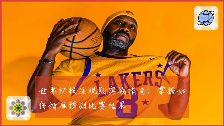世界杯投注规则实战指南：掌握如何精准预测比赛结果
