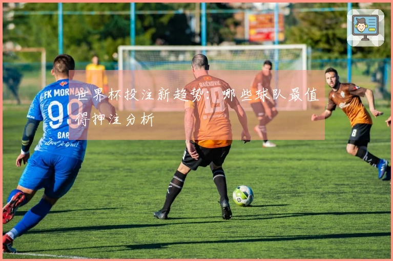 世界杯投注新趋势：哪些球队最值得押注分析