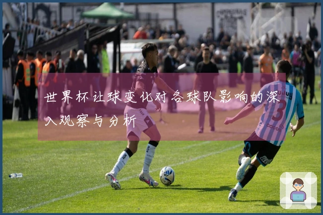 世界杯让球变化对各球队影响的深入观察与分析