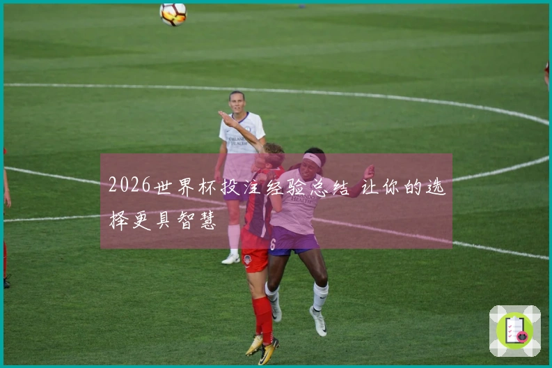 2026世界杯投注经验总结 让你的选择更具智慧