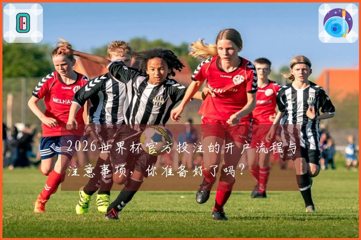 2026世界杯官方投注的开户流程与注意事项，你准备好了吗？