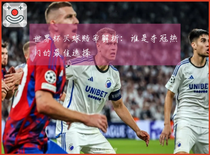 世界杯买球赔率解析：谁是夺冠热门的最佳选择