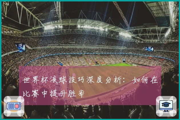 世界杯滚球技巧深度分析：如何在比赛中提升胜率