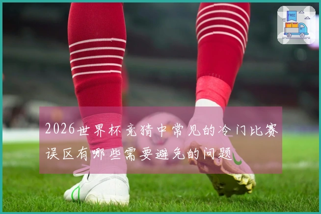 2026世界杯竞猜中常见的冷门比赛误区有哪些需要避免的问题