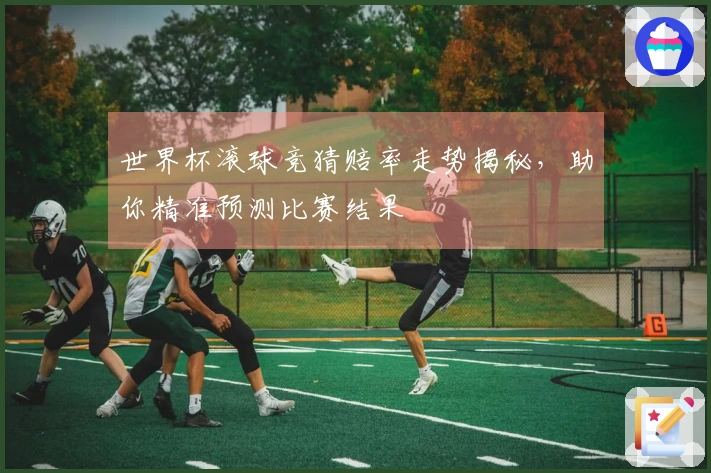 世界杯滚球竞猜赔率走势揭秘，助你精准预测比赛结果
