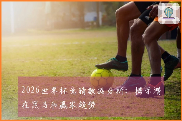 2026世界杯竞猜数据分析：揭示潜在黑马和赢家趋势