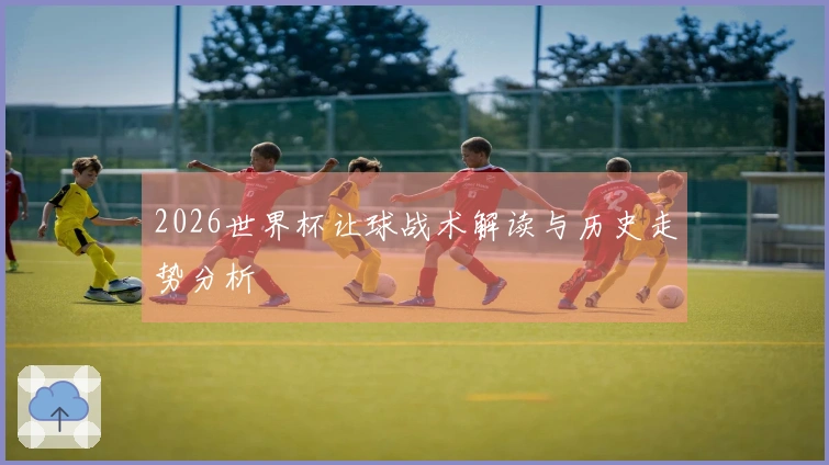 2026世界杯让球战术解读与历史走势分析
