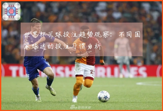 世界杯买球投注趋势观察：不同国家球迷的投注习惯分析