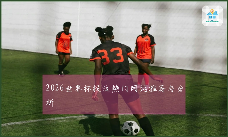 2026世界杯投注热门网站推荐与分析