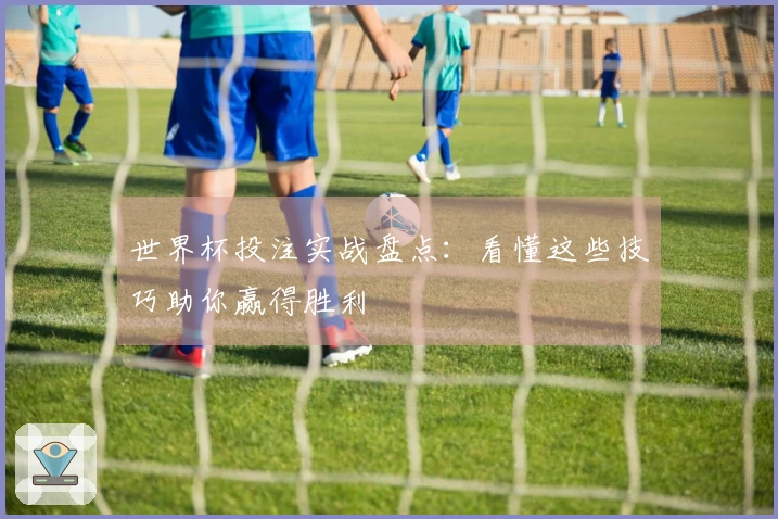 世界杯投注实战盘点：看懂这些技巧助你赢得胜利