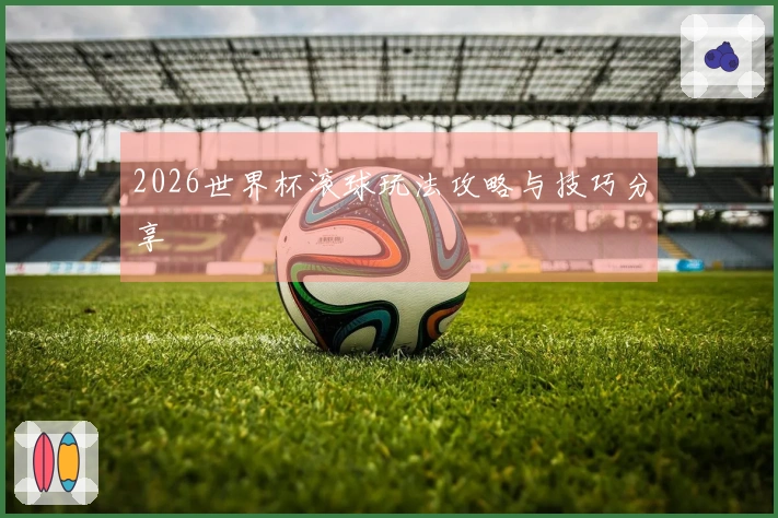 2026世界杯滚球玩法攻略与技巧分享