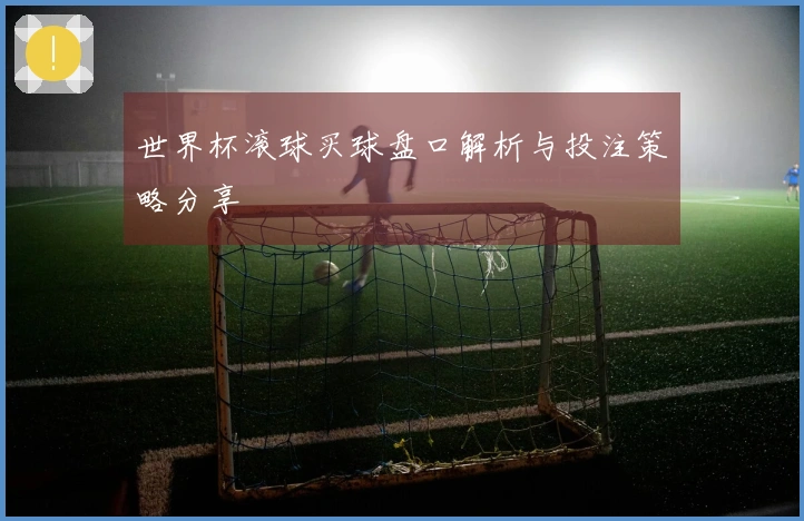 世界杯滚球买球盘口解析与投注策略分享