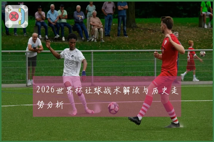 2026世界杯让球战术解读与历史走势分析
