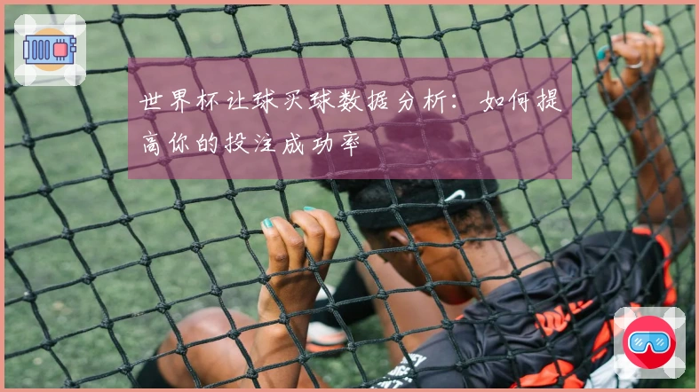 世界杯让球买球数据分析：如何提高你的投注成功率