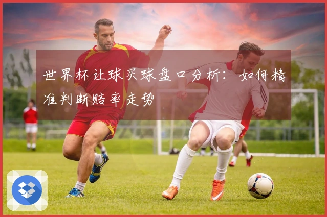 世界杯让球买球盘口分析：如何精准判断赔率走势