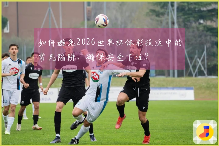 如何避免2026世界杯体彩投注中的常见陷阱，确保安全下注？