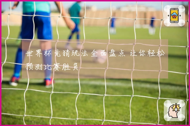 世界杯竞猜玩法全面盘点 让你轻松预测比赛胜负