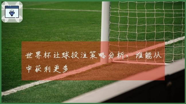 世界杯让球投注策略分析，谁能从中获利更多