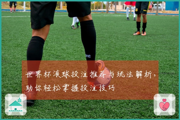 世界杯滚球投注推荐与玩法解析，助你轻松掌握投注技巧
