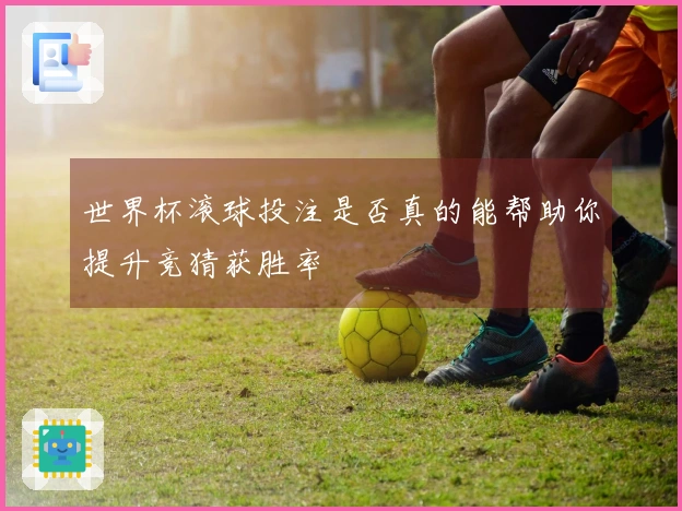 世界杯滚球投注是否真的能帮助你提升竞猜获胜率
