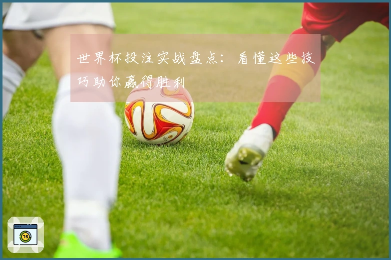 世界杯投注实战盘点：看懂这些技巧助你赢得胜利
