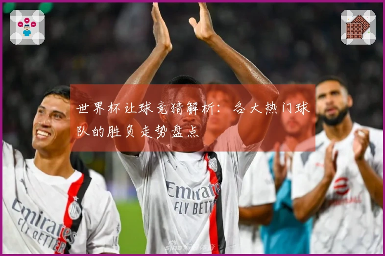 世界杯让球竞猜解析：各大热门球队的胜负走势盘点