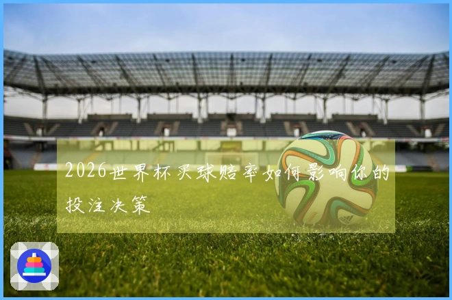 2026世界杯买球赔率如何影响你的投注决策