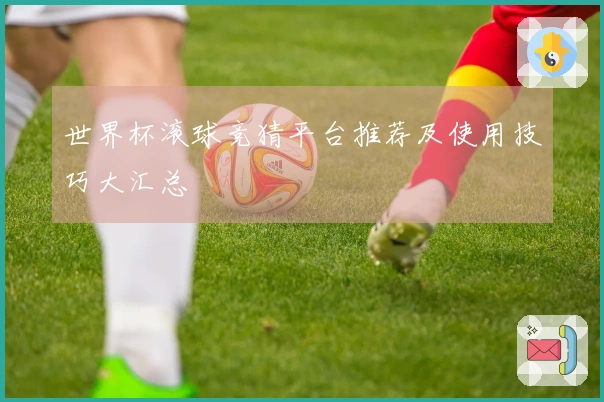 世界杯滚球竞猜平台推荐及使用技巧大汇总