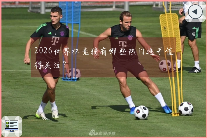 2026世界杯竞猜有哪些热门选手值得关注？