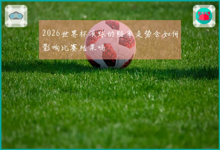 2026世界杯滚球的赔率走势会如何影响比赛结果吗