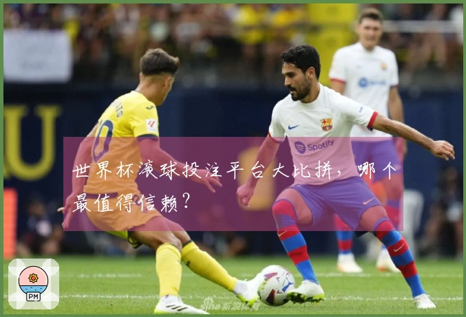 世界杯滚球投注平台大比拼，哪个最值得信赖？