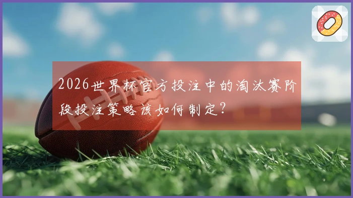 2026世界杯官方投注中的淘汰赛阶段投注策略该如何制定？