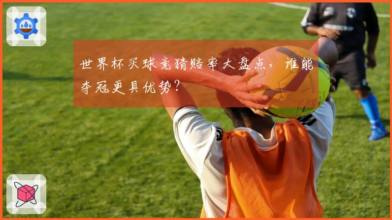 世界杯买球竞猜赔率大盘点，谁能夺冠更具优势？