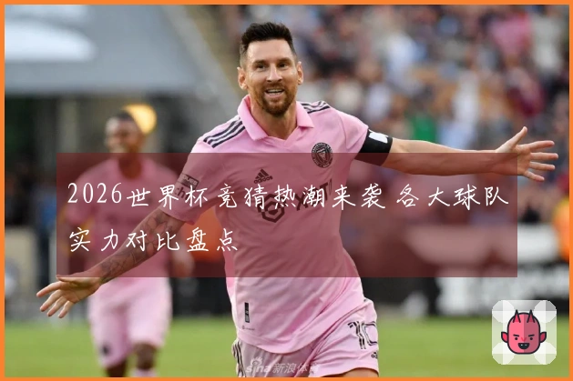2026世界杯竞猜热潮来袭 各大球队实力对比盘点