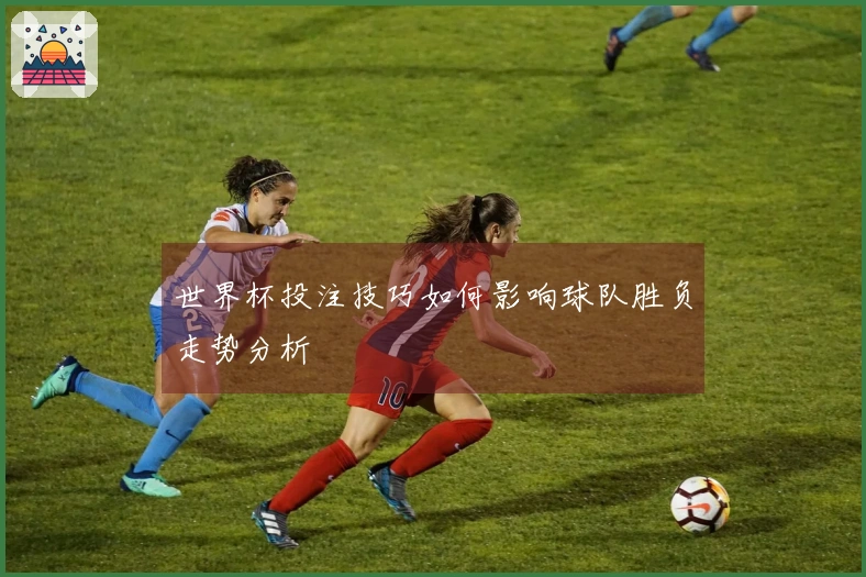 世界杯投注技巧如何影响球队胜负走势分析