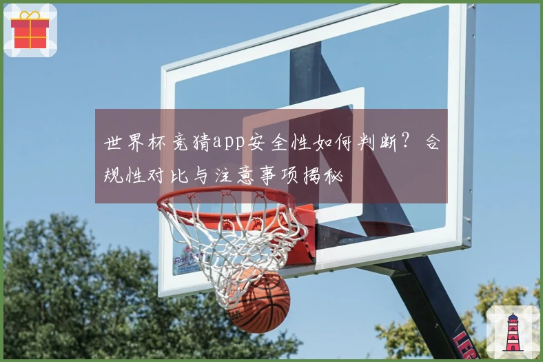 世界杯竞猜app安全性如何判断？合规性对比与注意事项揭秘