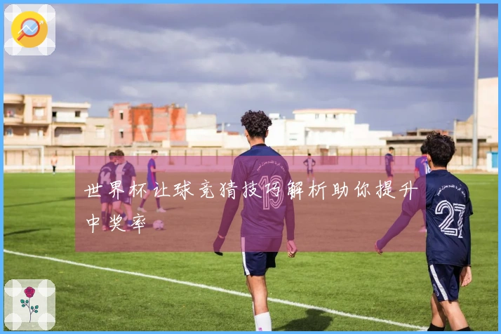 世界杯让球竞猜技巧解析助你提升中奖率