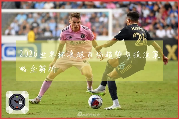 2026世界杯滚球市场趋势与投注策略全解析