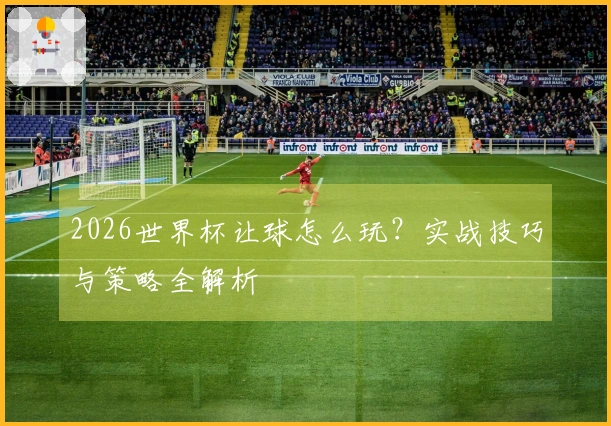 2026世界杯让球怎么玩？实战技巧与策略全解析