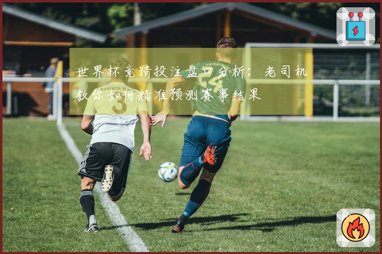 世界杯竞猜投注盘口分析：老司机教你如何精准预测赛事结果