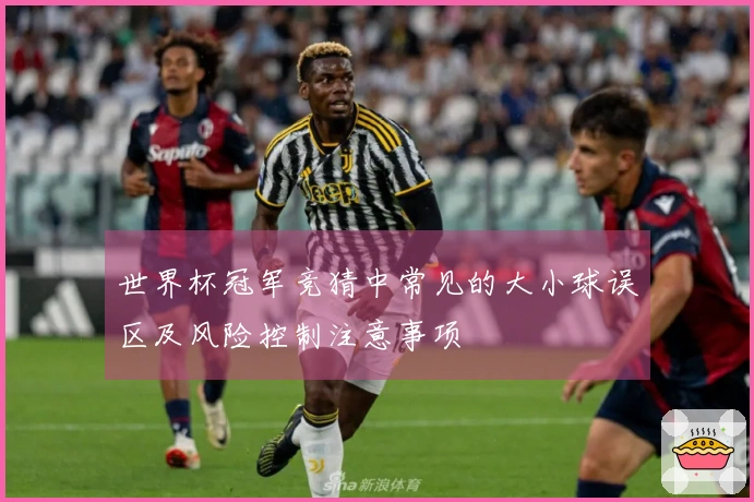 世界杯冠军竞猜中常见的大小球误区及风险控制注意事项