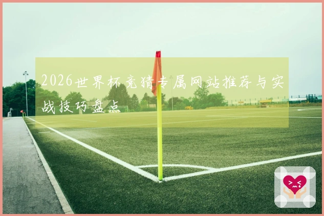 2026世界杯竞猜专属网站推荐与实战技巧盘点