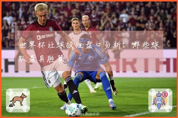 世界杯让球投注盘口分析：哪些球队最具胜算