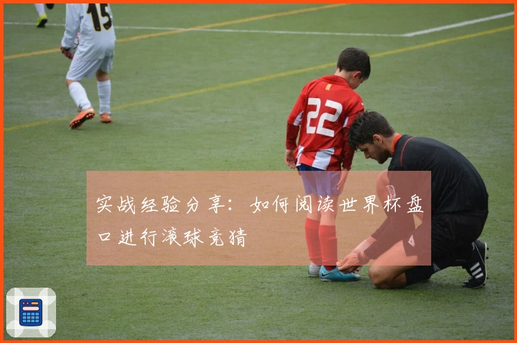 实战经验分享：如何阅读世界杯盘口进行滚球竞猜