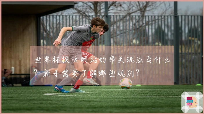 世界杯投注网站的串关玩法是什么？新手需要了解哪些规则？