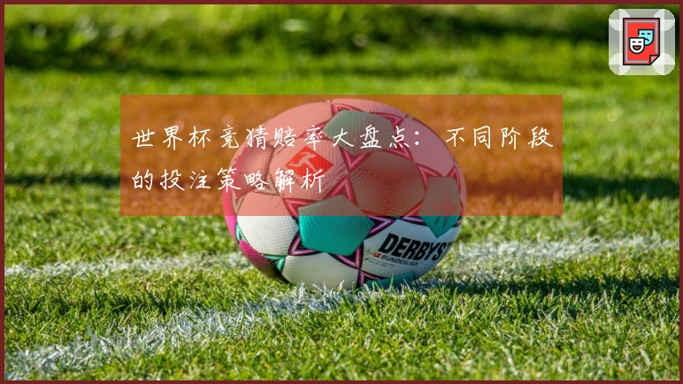 世界杯竞猜赔率大盘点：不同阶段的投注策略解析