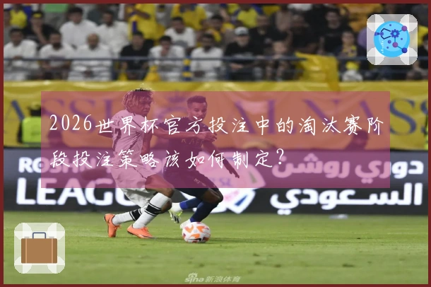 2026世界杯官方投注中的淘汰赛阶段投注策略该如何制定？