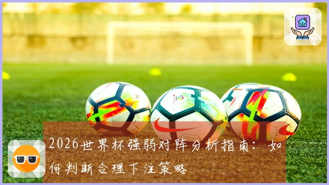 2026世界杯强弱对阵分析指南：如何判断合理下注策略